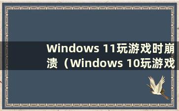 Windows 11玩游戏时崩溃（Windows 10玩游戏时崩溃黑屏）